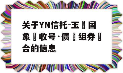 关于YN信托-玉‮固象‬收号·债‮组券‬合的信息