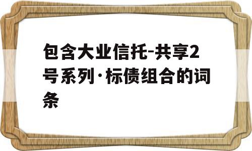 包含大业信托-共享2号系列·标债组合的词条