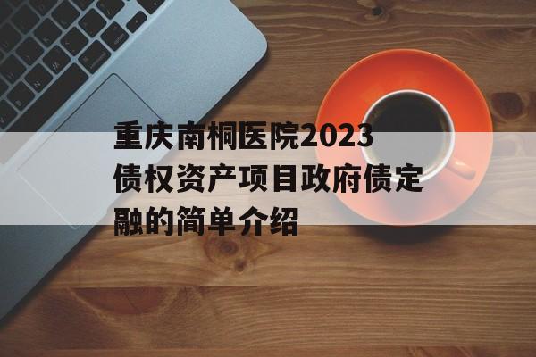 重庆南桐医院2023债权资产项目政府债定融的简单介绍