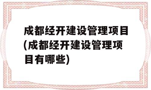 成都经开建设管理项目(成都经开建设管理项目有哪些)