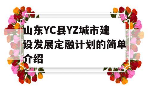 山东YC县YZ城市建设发展定融计划的简单介绍