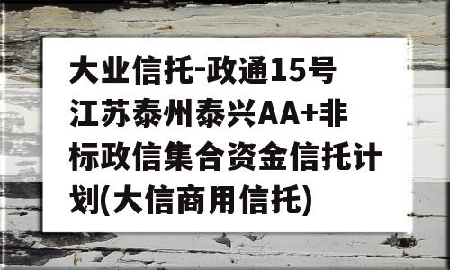 大业信托-政通15号江苏泰州泰兴AA+非标政信集合资金信托计划(大信商用信托)