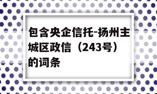 包含央企信托-扬州主城区政信（243号）的词条