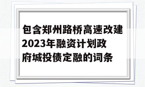 包含郑州路桥高速改建2023年融资计划政府城投债定融的词条