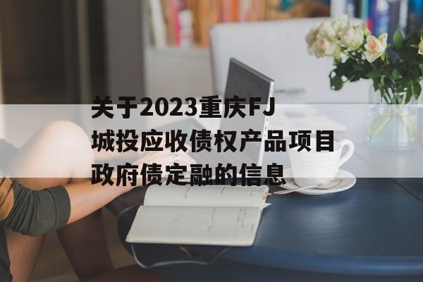 关于2023重庆FJ城投应收债权产品项目政府债定融的信息