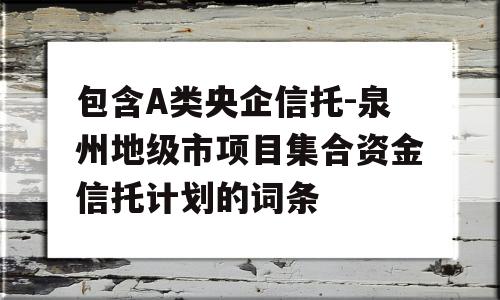 包含A类央企信托-泉州地级市项目集合资金信托计划的词条