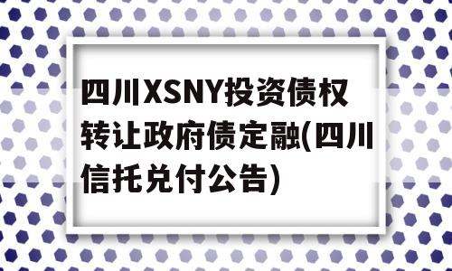 四川XSNY投资债权转让政府债定融(四川信托兑付公告)