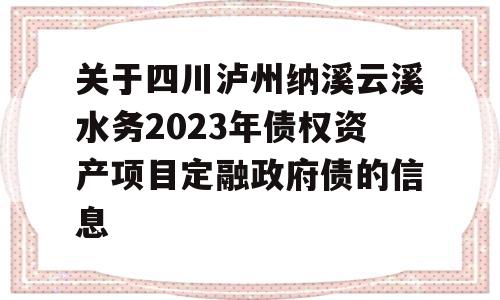 关于四川泸州纳溪云溪水务2023年债权资产项目定融政府债的信息