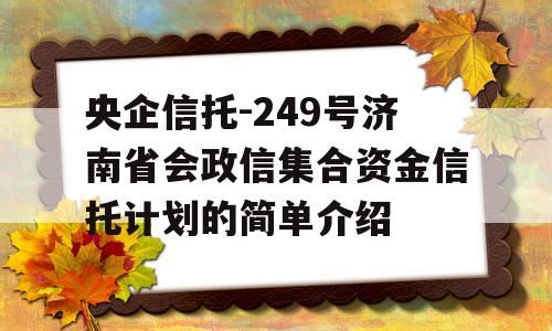 央企信托-249号济南省会政信集合资金信托计划的简单介绍