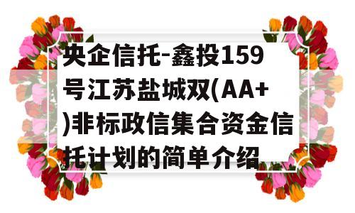 央企信托-鑫投159号江苏盐城双(AA+)非标政信集合资金信托计划的简单介绍