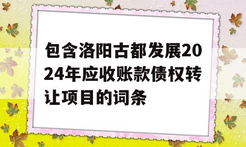 包含洛阳古都发展2024年应收账款债权转让项目的词条