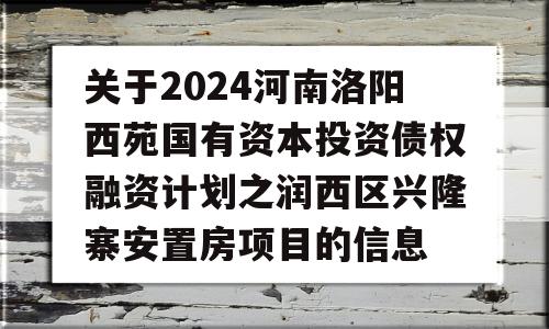 关于2024河南洛阳西苑国有资本投资债权融资计划之润西区兴隆寨安置房项目的信息