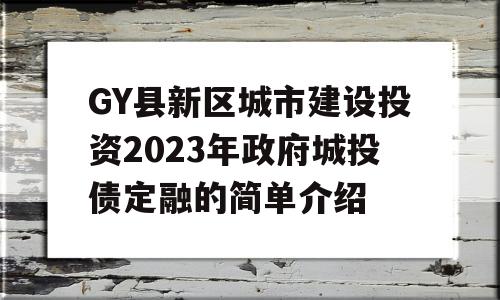 GY县新区城市建设投资2023年政府城投债定融的简单介绍