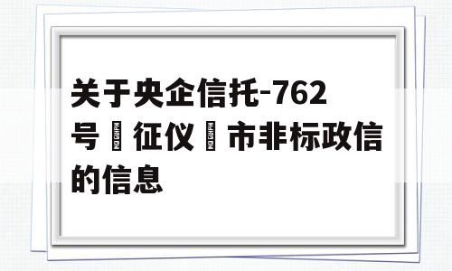 关于央企信托-762号‮征仪‬市非标政信的信息