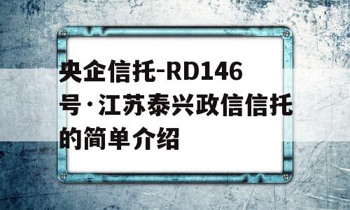 央企信托-RD146号·江苏泰兴政信信托的简单介绍