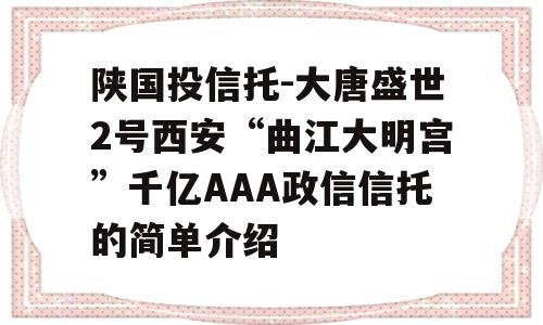 陕国投信托-大唐盛世2号西安“曲江大明宫”千亿AAA政信信托的简单介绍