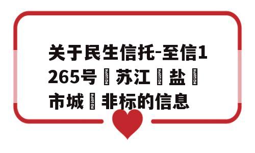 关于民生信托-至信1265号‮苏江‬盐‮市城‬非标的信息