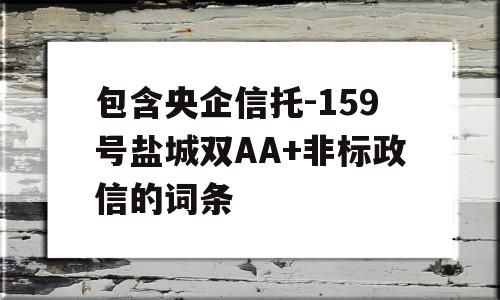 包含央企信托-159号盐城双AA+非标政信的词条