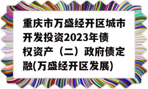 重庆市万盛经开区城市开发投资2023年债权资产（二）政府债定融(万盛经开区发展)