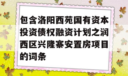 包含洛阳西苑国有资本投资债权融资计划之润西区兴隆寨安置房项目的词条