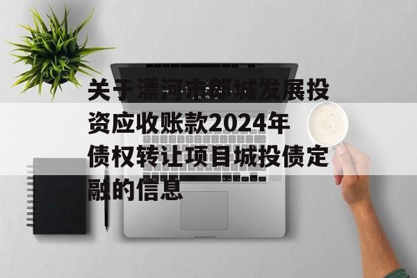 关于漂河市郎城发展投资应收账款2024年债权转让项目城投债定融的信息