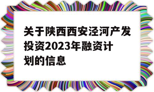 关于陕西西安泾河产发投资2023年融资计划的信息