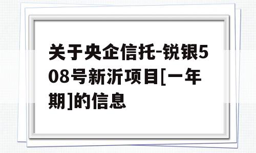 关于央企信托-锐银508号新沂项目[一年期]的信息