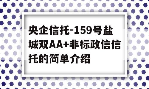 央企信托-159号盐城双AA+非标政信信托的简单介绍