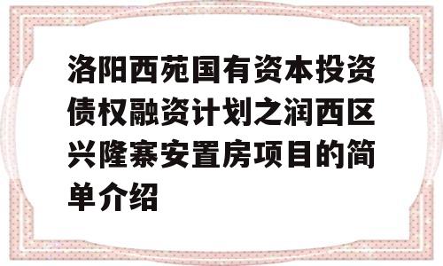 洛阳西苑国有资本投资债权融资计划之润西区兴隆寨安置房项目的简单介绍