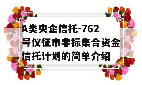 A类央企信托-762号仪征市非标集合资金信托计划的简单介绍