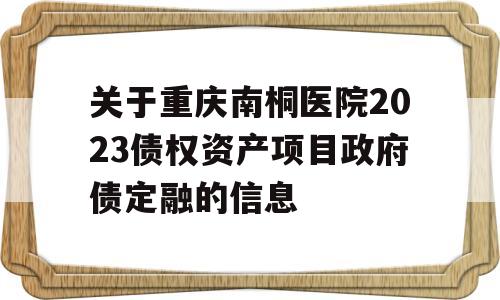 关于重庆南桐医院2023债权资产项目政府债定融的信息