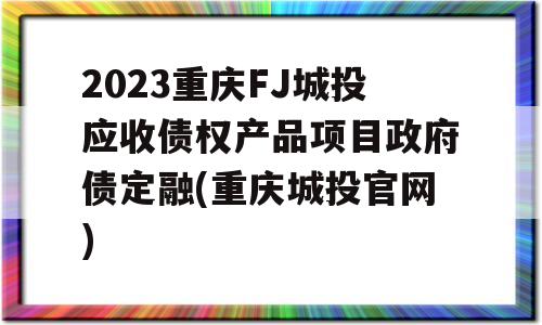 2023重庆FJ城投应收债权产品项目政府债定融(重庆城投官网)