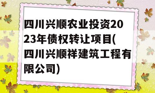 四川兴顺农业投资2023年债权转让项目(四川兴顺祥建筑工程有限公司)