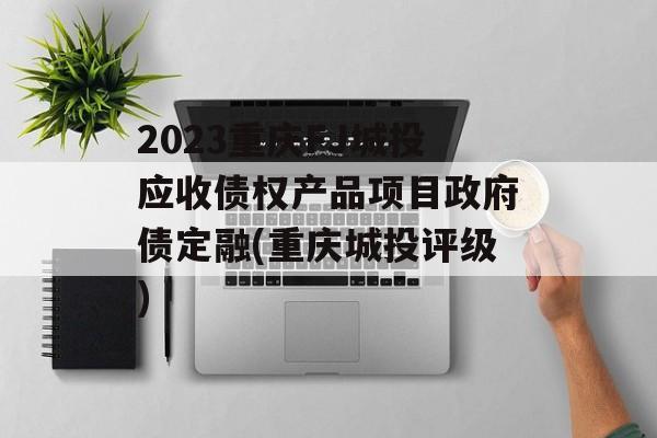 2023重庆FJ城投应收债权产品项目政府债定融(重庆城投评级)