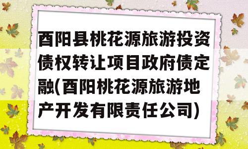 酉阳县桃花源旅游投资债权转让项目政府债定融(酉阳桃花源旅游地产开发有限责任公司)