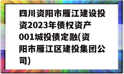 四川资阳市雁江建设投资2023年债权资产001城投债定融(资阳市雁江区建投集团公司)