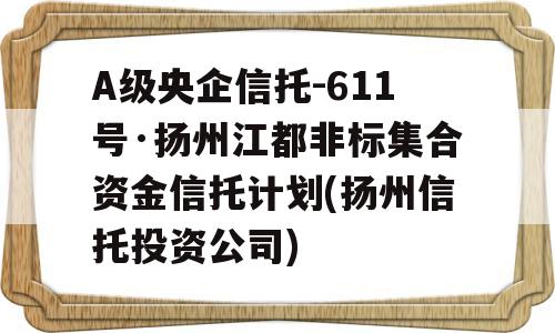 A级央企信托-611号·扬州江都非标集合资金信托计划(扬州信托投资公司)