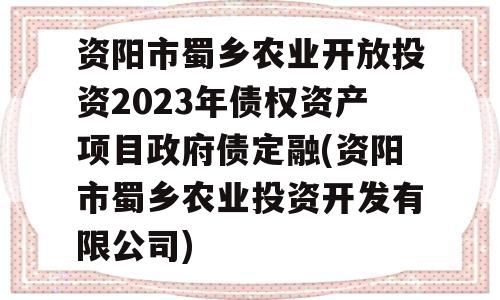 资阳市蜀乡农业开放投资2023年债权资产项目政府债定融(资阳市蜀乡农业投资开发有限公司)