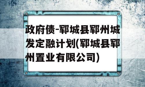 政府债-郓城县郓州城发定融计划(郓城县郓州置业有限公司)