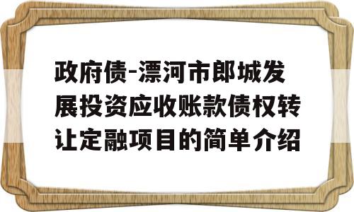 政府债-漂河市郎城发展投资应收账款债权转让定融项目的简单介绍