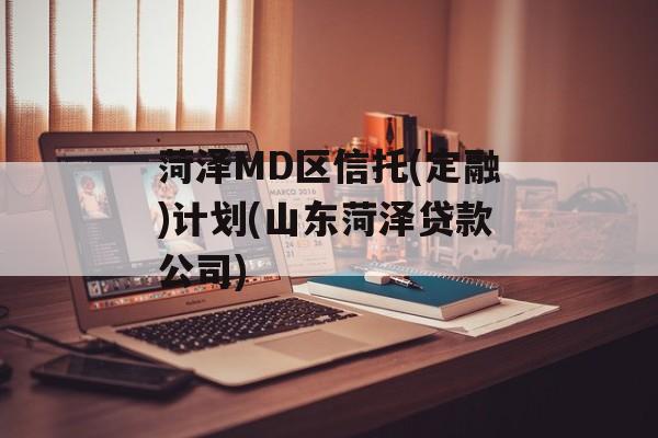 菏泽MD区信托(定融)计划(山东菏泽贷款公司)