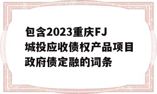 包含2023重庆FJ城投应收债权产品项目政府债定融的词条