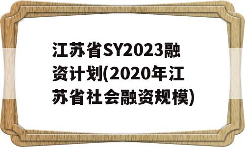 江苏省SY2023融资计划(2020年江苏省社会融资规模)