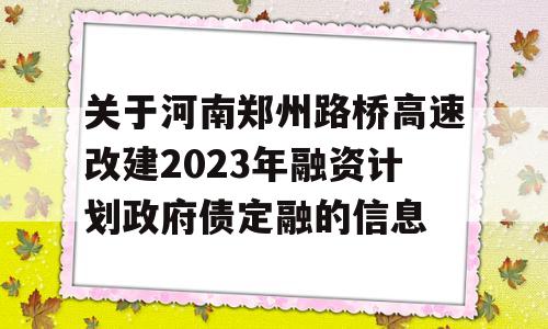 关于河南郑州路桥高速改建2023年融资计划政府债定融的信息