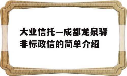 大业信托—成都龙泉驿非标政信的简单介绍