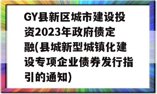 GY县新区城市建设投资2023年政府债定融(县城新型城镇化建设专项企业债券发行指引的通知)