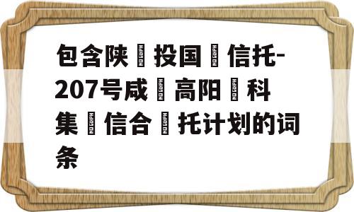 包含陕‮投国‬信托-207号咸‮高阳‬科集‮信合‬托计划的词条