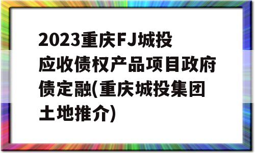 2023重庆FJ城投应收债权产品项目政府债定融(重庆城投集团土地推介)