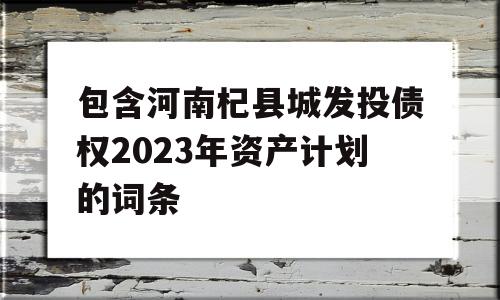 包含河南杞县城发投债权2023年资产计划的词条