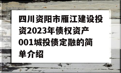 四川资阳市雁江建设投资2023年债权资产001城投债定融的简单介绍